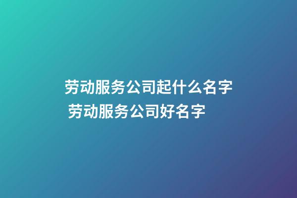 劳动服务公司起什么名字 劳动服务公司好名字-第1张-公司起名-玄机派